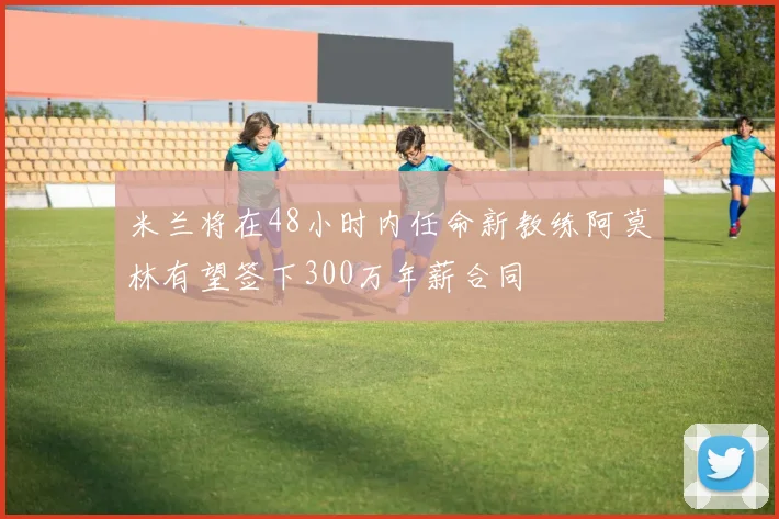 米兰将在48小时内任命新教练阿莫林有望签下300万年薪合同