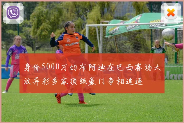 身价5000万的布阿迪在巴西赛场大放异彩多家顶级豪门争相追逐