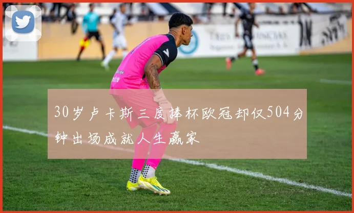 30岁卢卡斯三度捧杯欧冠却仅504分钟出场成就人生赢家