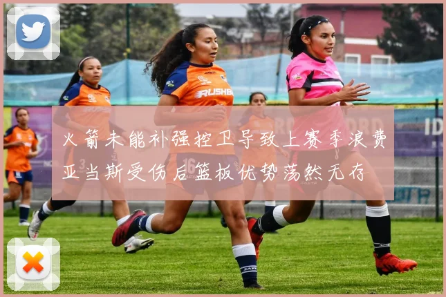 火箭未能补强控卫导致上赛季浪费亚当斯受伤后篮板优势荡然无存
