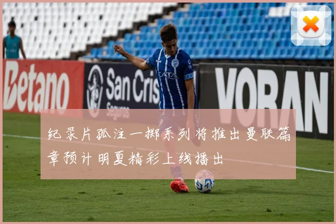 纪录片孤注一掷系列将推出曼联篇章预计明夏精彩上线播出