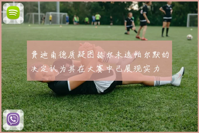 费迪南德质疑图赫尔未选帕尔默的决定认为其在大赛中已展现实力