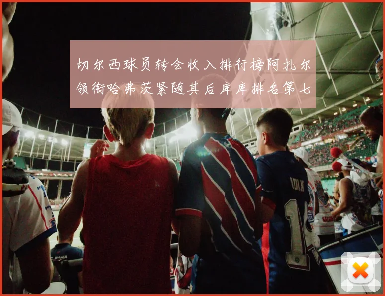 切尔西球员转会收入排行榜阿扎尔领衔哈弗茨紧随其后库库排名第七
