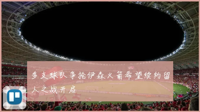多支球队争抢伊森火箭希望续约留人之战开启