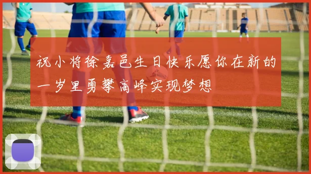 祝小将徐嘉邑生日快乐愿你在新的一岁里勇攀高峰实现梦想