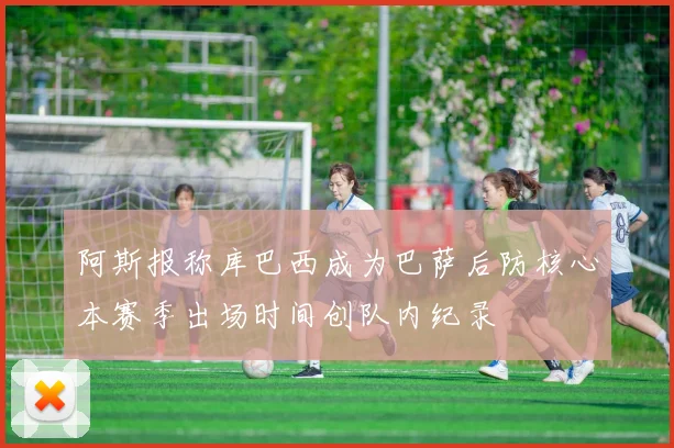 阿斯报称库巴西成为巴萨后防核心本赛季出场时间创队内纪录