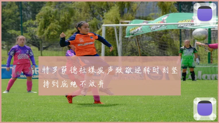 特罗萨德社媒发声致敬逆转时刻坚持到底绝不放弃