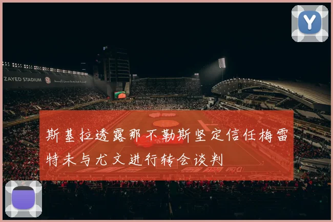 斯基拉透露那不勒斯坚定信任梅雷特未与尤文进行转会谈判