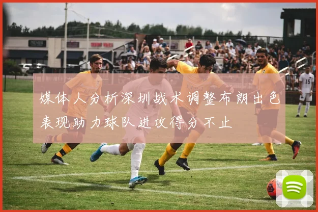 媒体人分析深圳战术调整布朗出色表现助力球队进攻得分不止