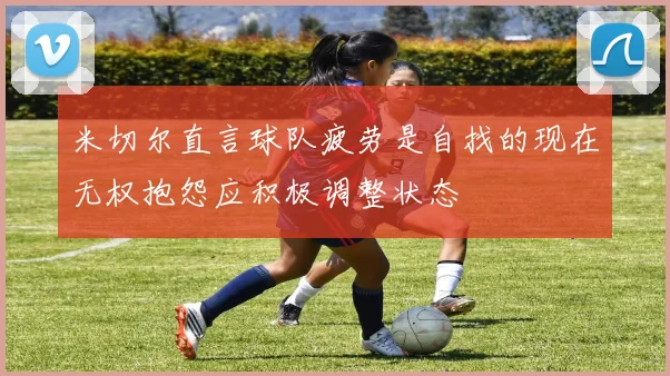 米切尔直言球队疲劳是自找的现在无权抱怨应积极调整状态