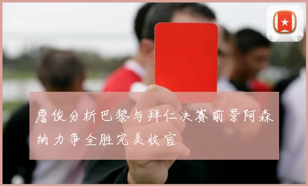詹俊分析巴黎与拜仁决赛前景阿森纳力争全胜完美收官